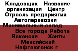 Кладовщик › Название организации ­ Центр › Отрасль предприятия ­ Автоперевозки › Минимальный оклад ­ 40 000 - Все города Работа » Вакансии   . Ханты-Мансийский,Нефтеюганск г.